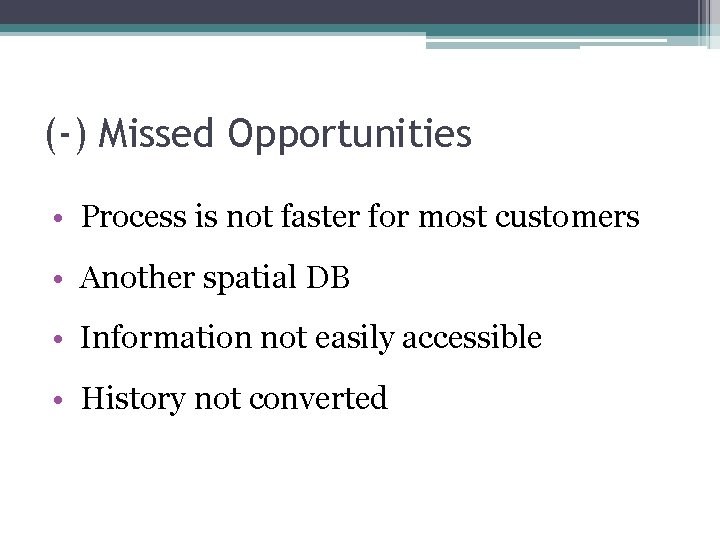 (-) Missed Opportunities • Process is not faster for most customers • Another spatial