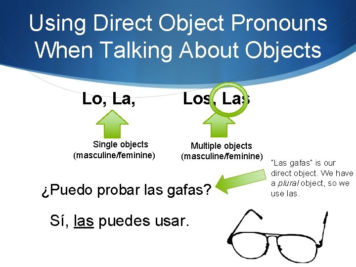 Using Direct Object Pronouns When Talking About Objects Lo, La, Single objects (masculine/feminine) Los,