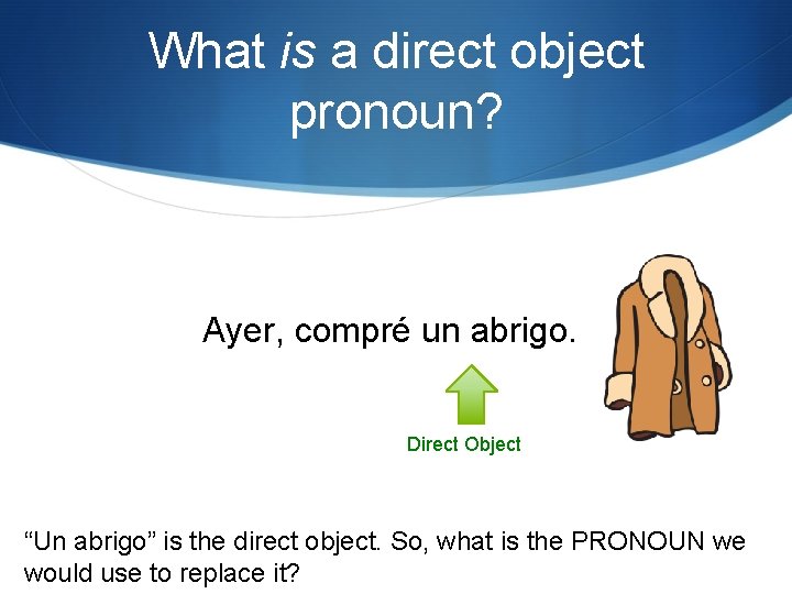 What is a direct object pronoun? Ayer, compré un abrigo. Direct Object “Un abrigo”