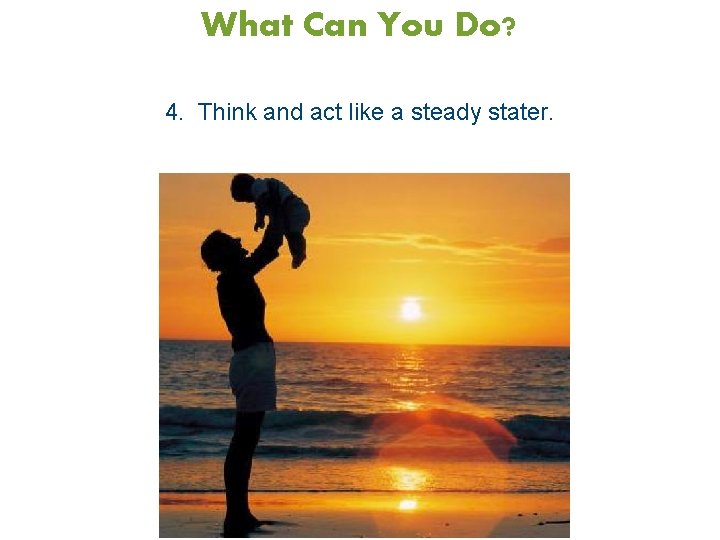 What Can You Do? 4. Think and act like a steady stater. 