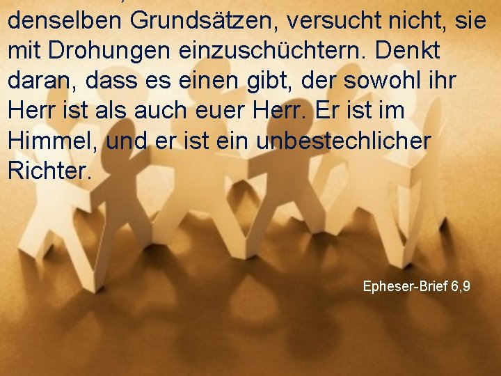 denselben Grundsätzen, versucht nicht, sie mit Drohungen einzuschüchtern. Denkt daran, dass es einen gibt,