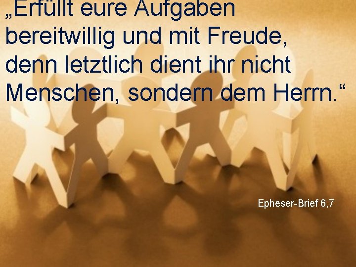 „Erfüllt eure Aufgaben bereitwillig und mit Freude, denn letztlich dient ihr nicht Menschen, sondern