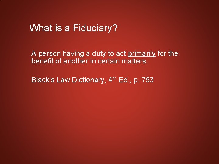 What is a Fiduciary? A person having a duty to act primarily for the