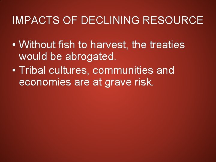 IMPACTS OF DECLINING RESOURCE • Without fish to harvest, the treaties would be abrogated.