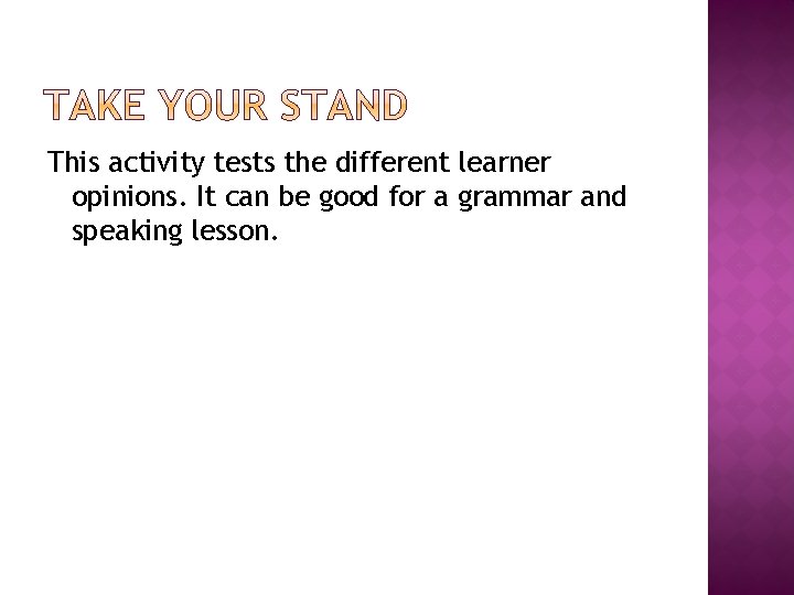 This activity tests the different learner opinions. It can be good for a grammar