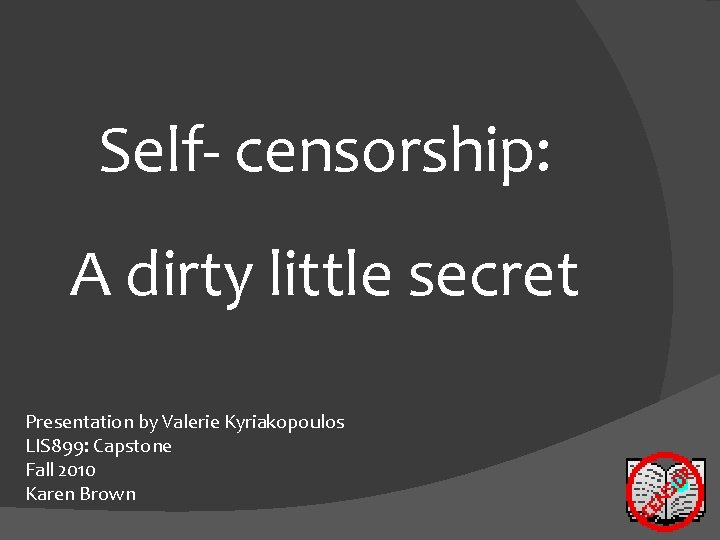 Self- censorship: A dirty little secret Presentation by Valerie Kyriakopoulos LIS 899: Capstone Fall