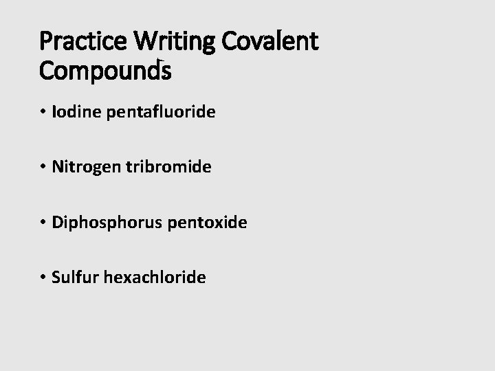 Practice Writing Covalent Compounds • Iodine pentafluoride • Nitrogen tribromide • Diphosphorus pentoxide •
