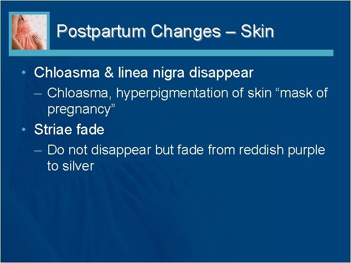 Postpartum Changes – Skin • Chloasma & linea nigra disappear – Chloasma, hyperpigmentation of