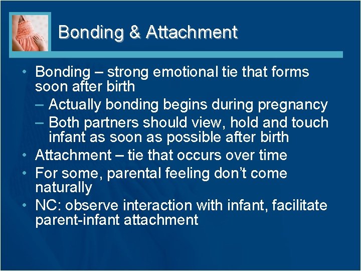 Bonding & Attachment • Bonding – strong emotional tie that forms soon after birth