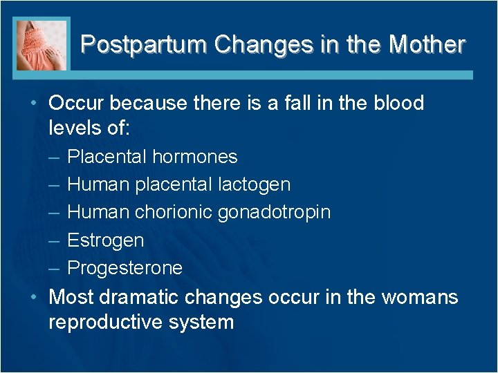 Postpartum Changes in the Mother • Occur because there is a fall in the