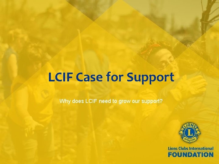 LCIF Case for Support Why does LCIF need to grow our support? 