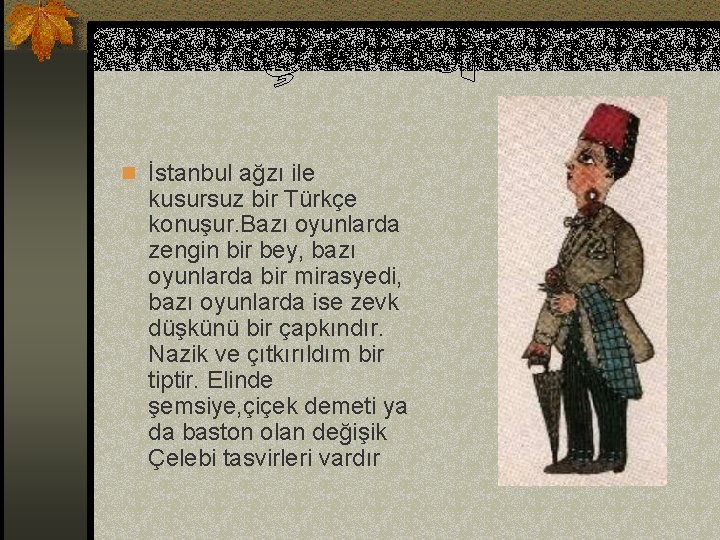 n İstanbul ağzı ile kusursuz bir Türkçe konuşur. Bazı oyunlarda zengin bir bey, bazı