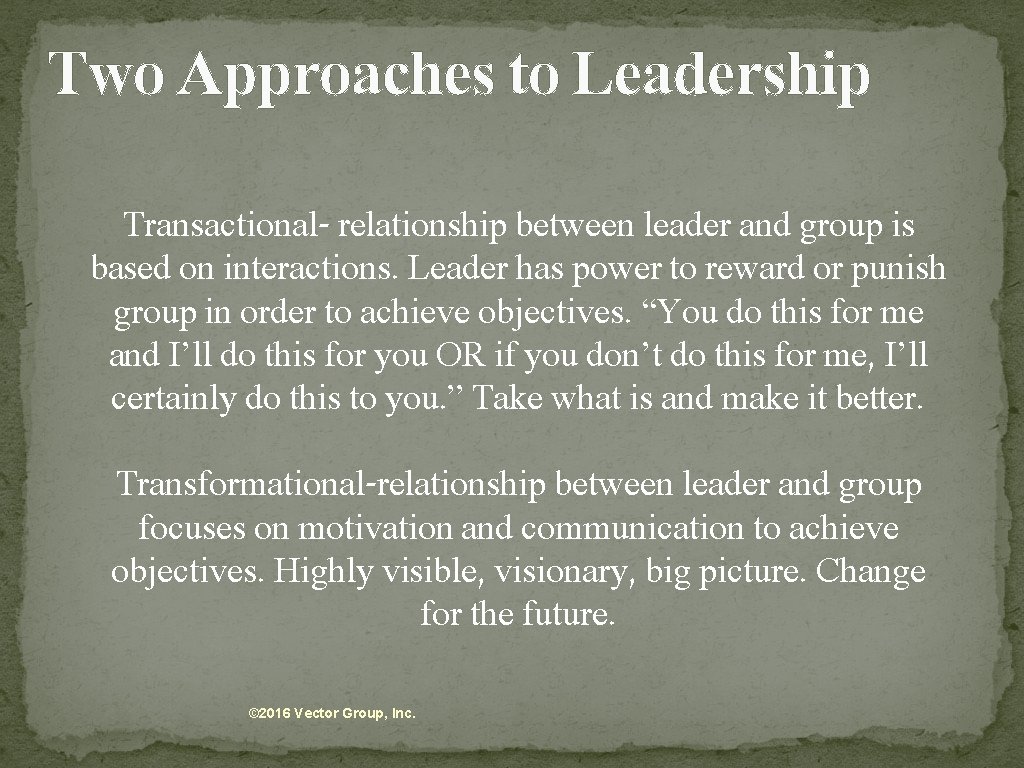 Two Approaches to Leadership Transactional- relationship between leader and group is based on interactions.