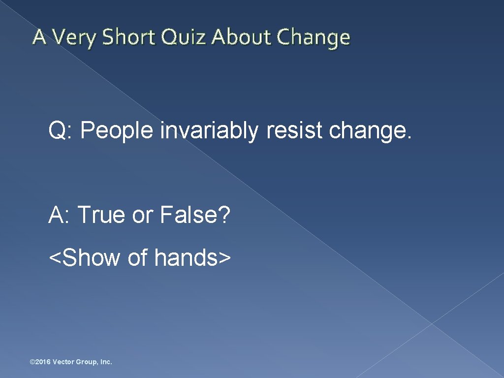 A Very Short Quiz About Change Q: People invariably resist change. A: True or