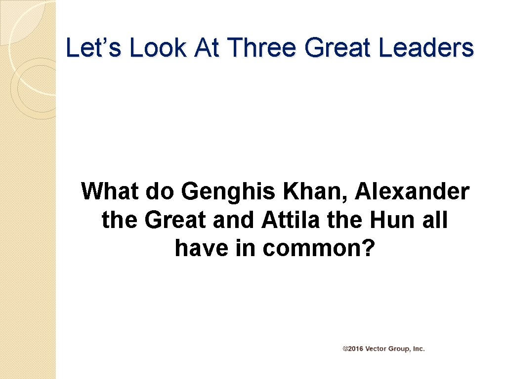 Let’s Look At Three Great Leaders What do Genghis Khan, Alexander the Great and