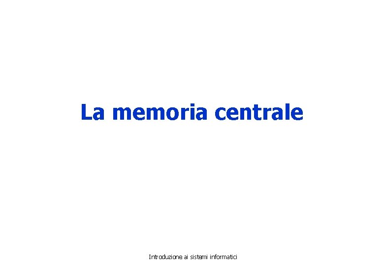 La memoria centrale Introduzione ai sistemi informatici 