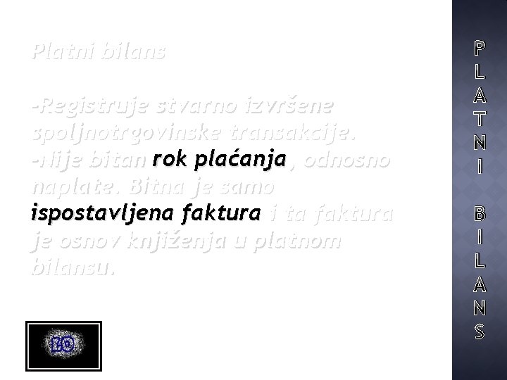 Platni bilans -Registruje stvarno izvršene spoljnotrgovinske transakcije. -Nije bitan rok plaćanja, odnosno naplate. Bitna