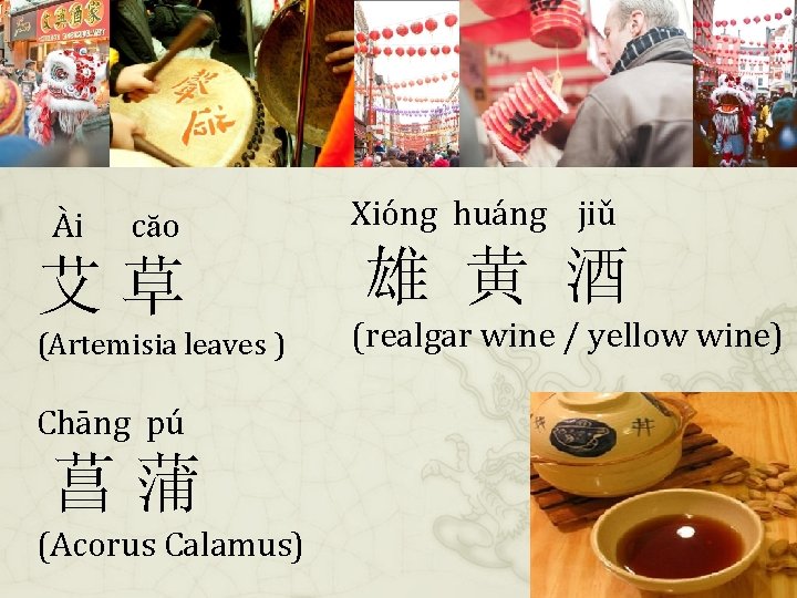 Ài căo 艾草 (Artemisia leaves ) Chāng pú 菖蒲 (Acorus Calamus) Xióng huáng jiǔ