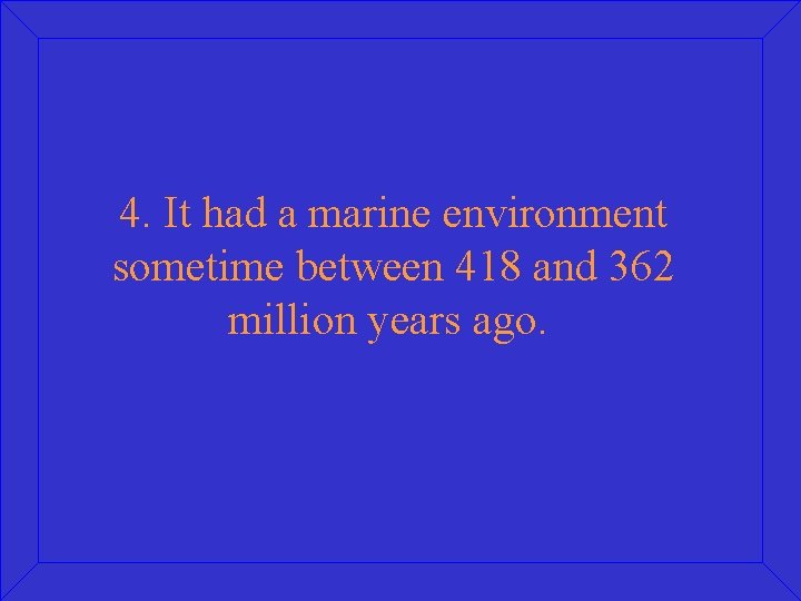 4. It had a marine environment sometime between 418 and 362 million years ago.