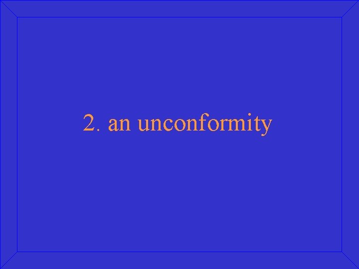  2. an unconformity 