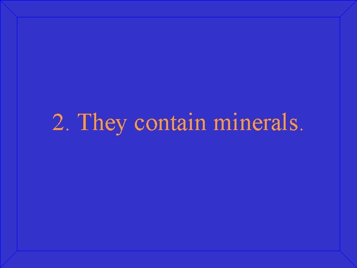 2. They contain minerals. 