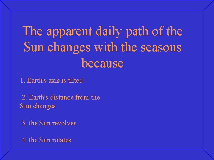 The apparent daily path of the Sun changes with the seasons because 1. Earth's