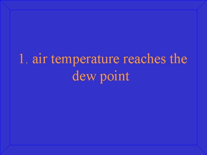 1. air temperature reaches the dew point 