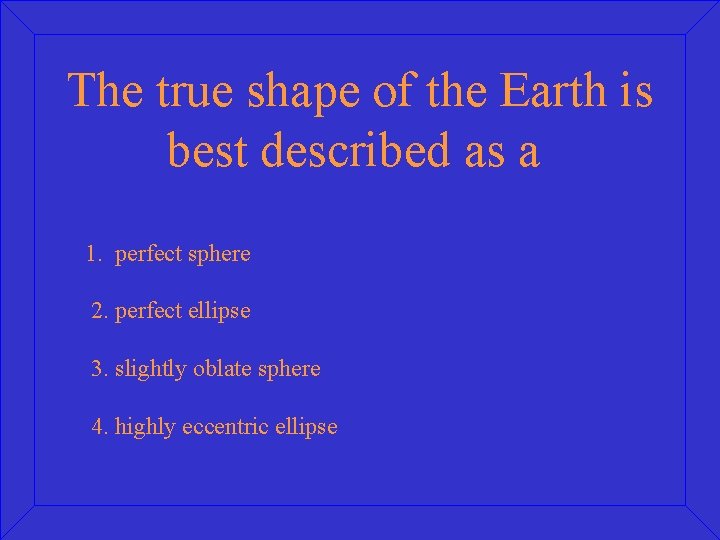 The true shape of the Earth is best described as a 1. perfect sphere