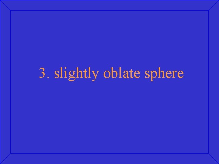 3. slightly oblate sphere 