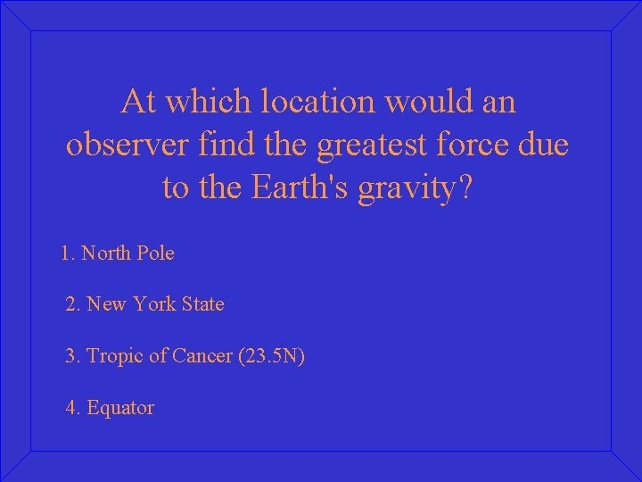 At which location would an observer find the greatest force due to the Earth's