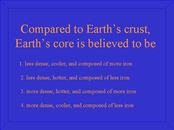 Compared to Earth’s crust, Earth’s core is believed to be 1. less dense, cooler,