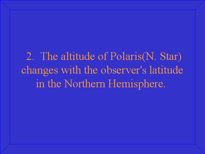  2. The altitude of Polaris(N. Star) changes with the observer's latitude in the