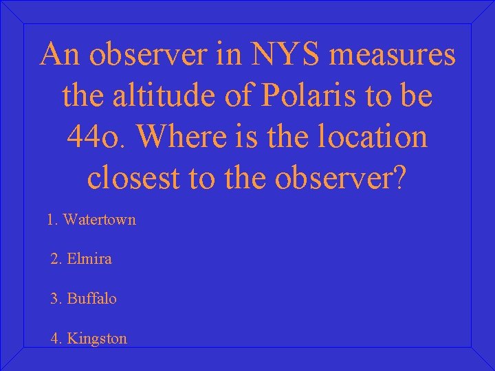 An observer in NYS measures the altitude of Polaris to be 44 o. Where