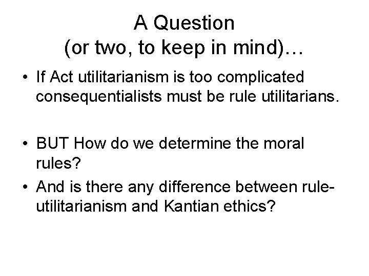 A Question (or two, to keep in mind)… • If Act utilitarianism is too