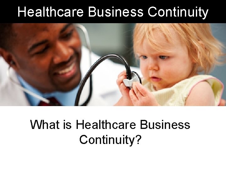 Healthcare Business Continuity What is Healthcare Business Continuity? 