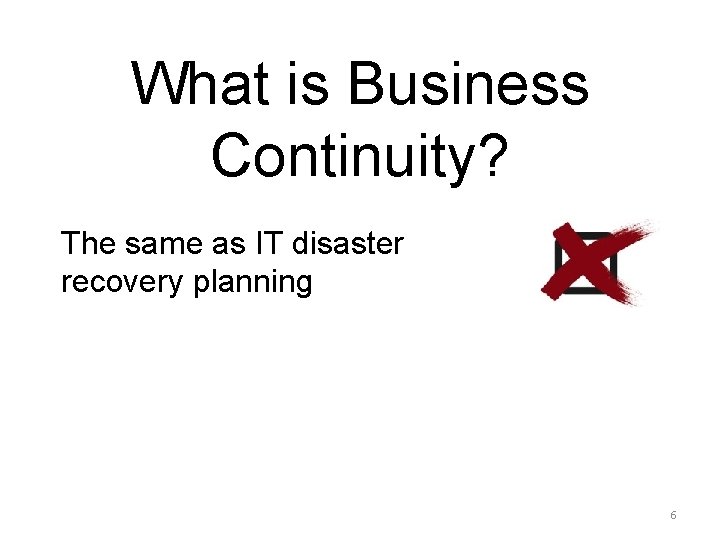 What is Business Continuity? The same as IT disaster recovery planning 6 