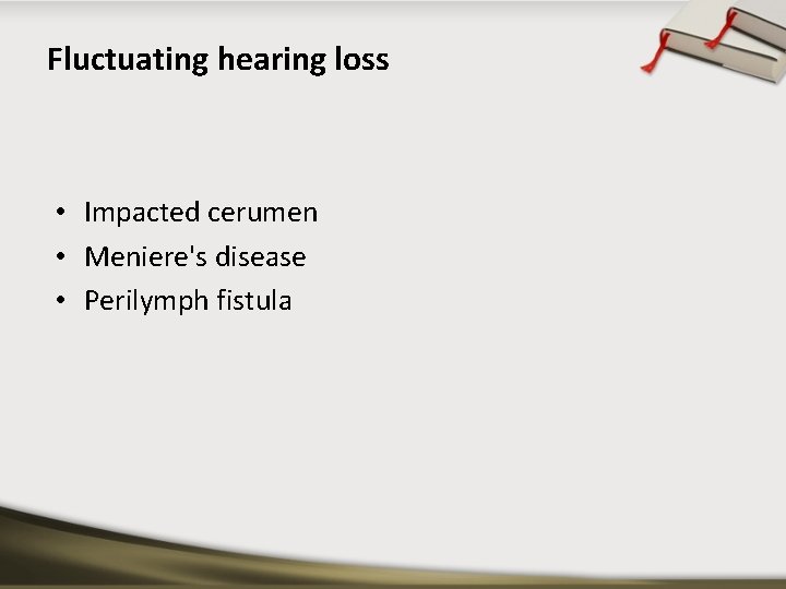 Fluctuating hearing loss • Impacted cerumen • Meniere's disease • Perilymph fistula 