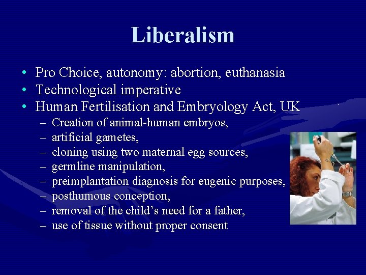 Liberalism • • • Pro Choice, autonomy: abortion, euthanasia Technological imperative Human Fertilisation and