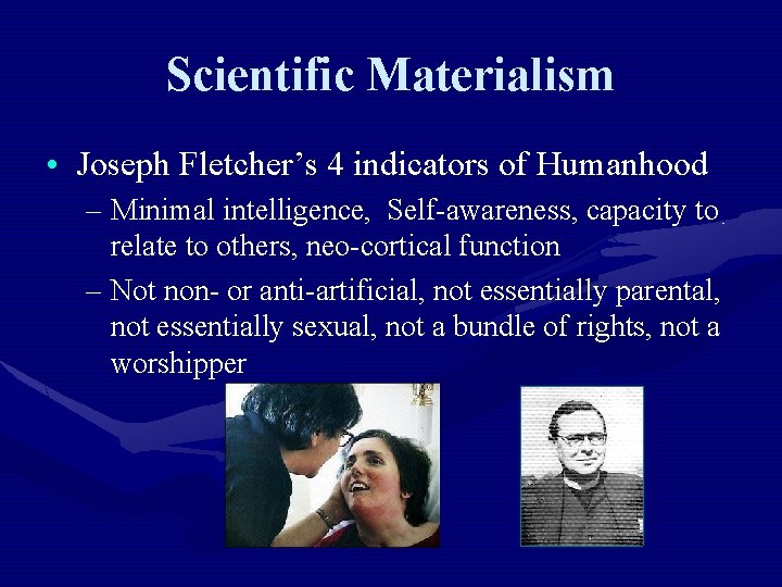 Scientific Materialism • Joseph Fletcher’s 4 indicators of Humanhood – Minimal intelligence, Self-awareness, capacity