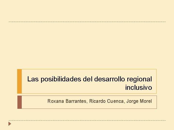Las posibilidades del desarrollo regional inclusivo Roxana Barrantes, Ricardo Cuenca, Jorge Morel 