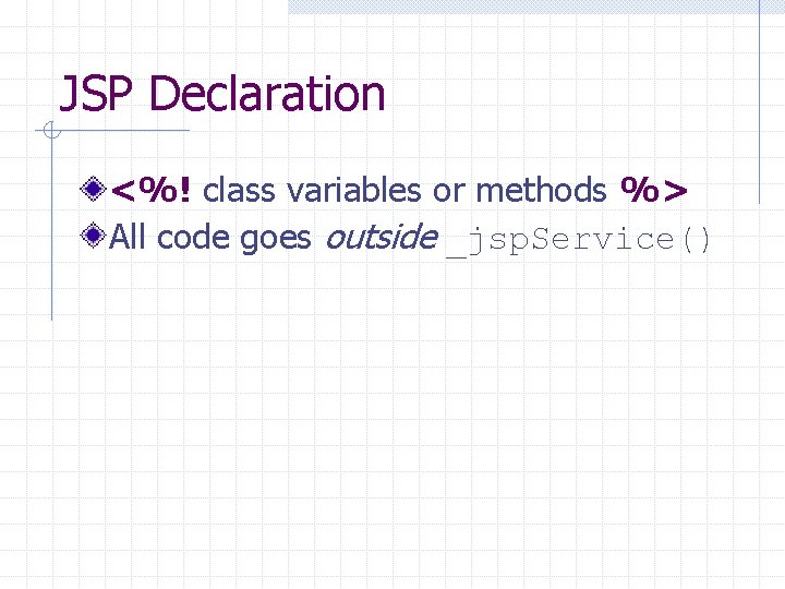 JSP Declaration <%! class variables or methods %> All code goes outside _jsp. Service()