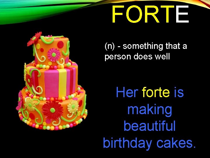 FORTE (n) - something that a person does well Her forte is making beautiful