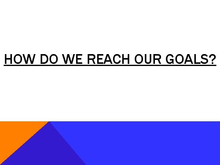 HOW DO WE REACH OUR GOALS? 