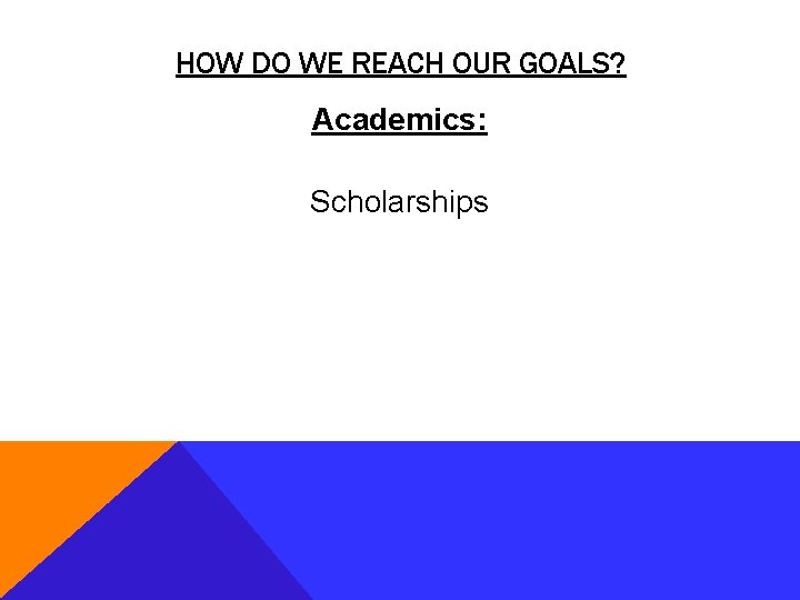 HOW DO WE REACH OUR GOALS? Academics: Scholarships 
