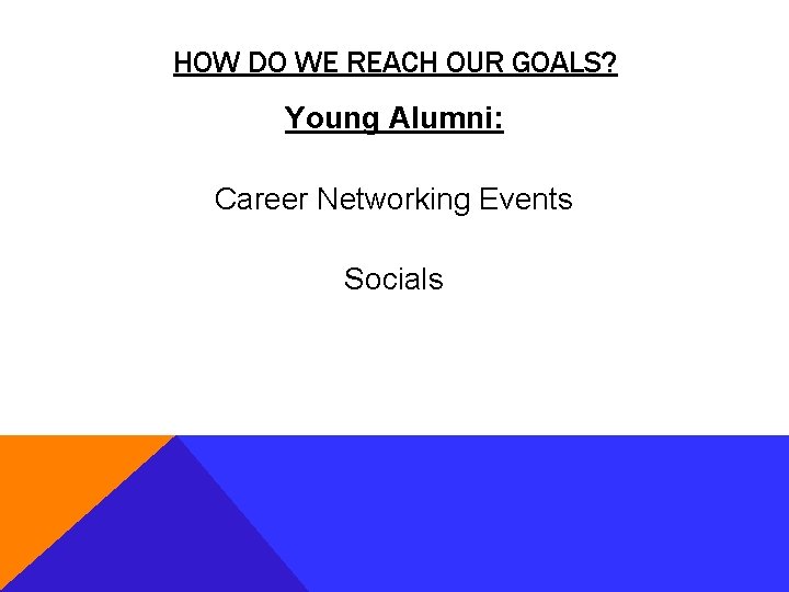 HOW DO WE REACH OUR GOALS? Young Alumni: Career Networking Events Socials 