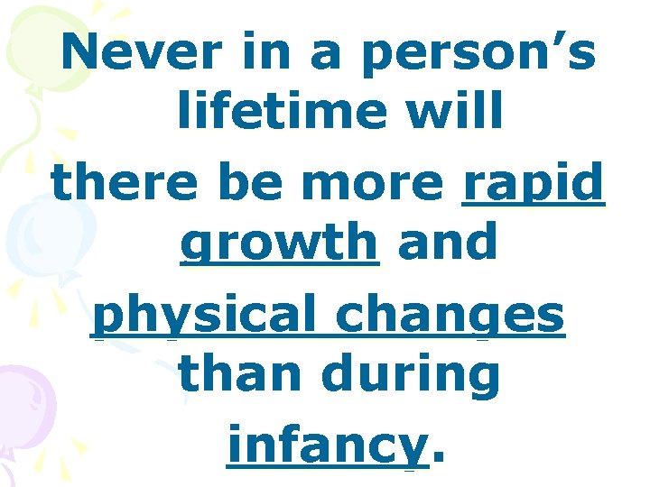 Never in a person’s lifetime will there be more rapid growth and physical changes