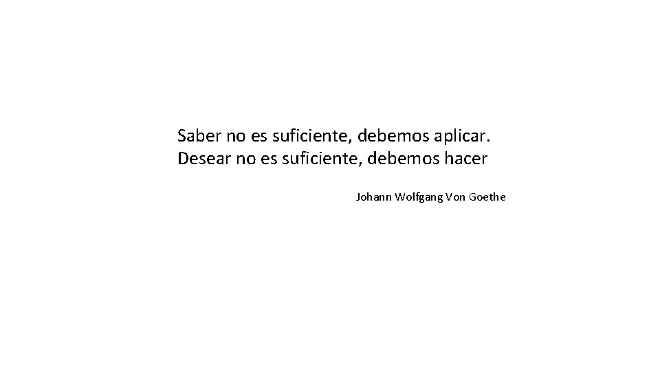 Saber no es suficiente, debemos aplicar. Desear no es suficiente, debemos hacer Johann Wolfgang