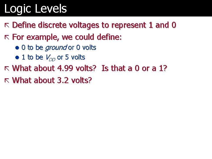 Logic Levels ã Define discrete voltages to represent 1 and 0 ã For example,