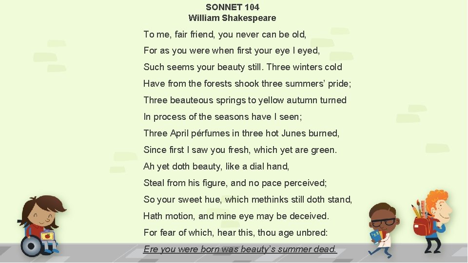 SONNET 104 William Shakespeare To me, fair friend, you never can be old, For