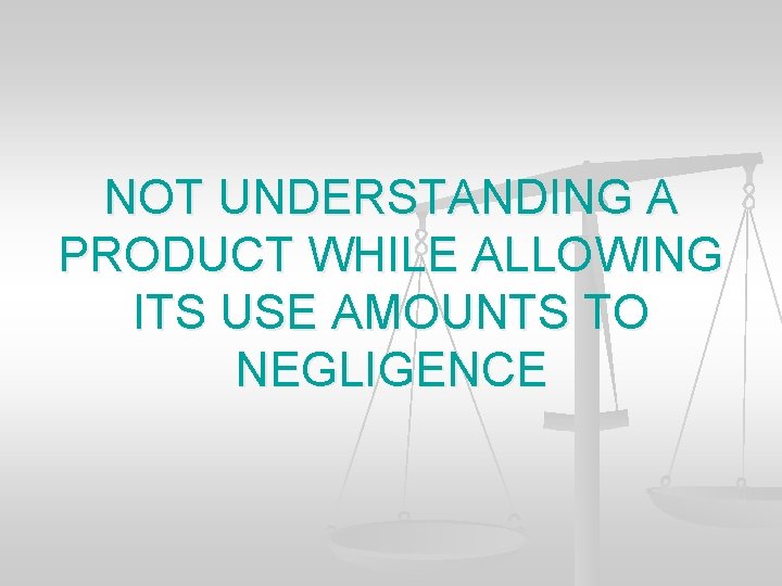 NOT UNDERSTANDING A PRODUCT WHILE ALLOWING ITS USE AMOUNTS TO NEGLIGENCE 